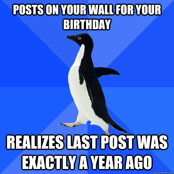 Posts on your wall for your Birthday realizes last post was exactly a year ago  Socially Awkward Penguin