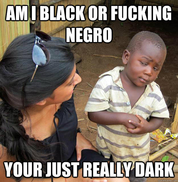 Am I black or fucking negro your just really dark  Skeptical Third World Baby