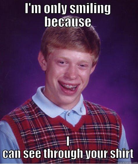 I'M ONLY SMILING BECAUSE I CAN SEE THROUGH YOUR SHIRT Bad Luck Brian