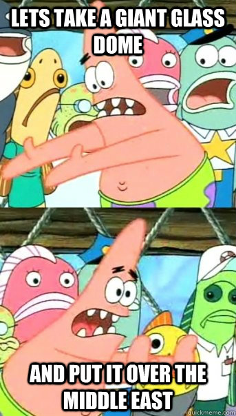 Lets take a giant glass dome And put it over the middle east  Push it somewhere else Patrick