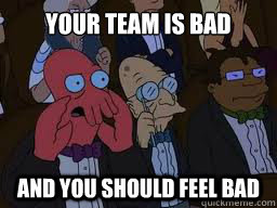 your team is bad and you should feel bad  Zoidberg