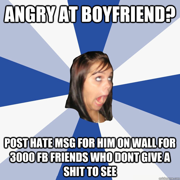 angry at boyfriend? post hate msg for him on wall for 3000 fb friends who dont give a shit to see  Annoying Facebook Girl