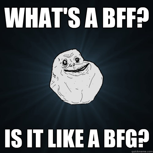 what's A bff? IS IT LIKE A bfg?  Forever Alone