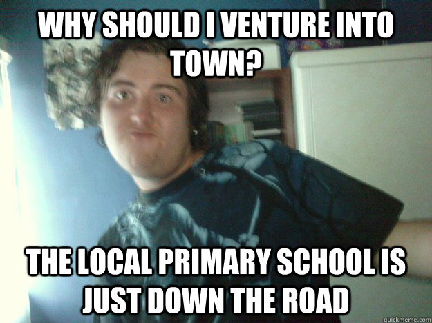 Why should I venture into town? The local Primary School is just down the road  Gary The Paedo