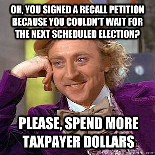 Oh, you signed a recall petition because you couldn't wait for the next scheduled election? Please, spend more taxpayer dollars  Condescending Wonka