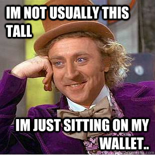 Im not usually this tall Im just sitting on my wallet..  Creepy Wonka