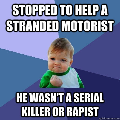 Stopped to help a stranded motorist he wasn't a serial killer or rapist - Stopped to help a stranded motorist he wasn't a serial killer or rapist  Success Kid