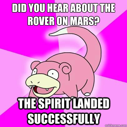 Did you hear about the rover on mars? The spirit landed successfully  Slowpoke