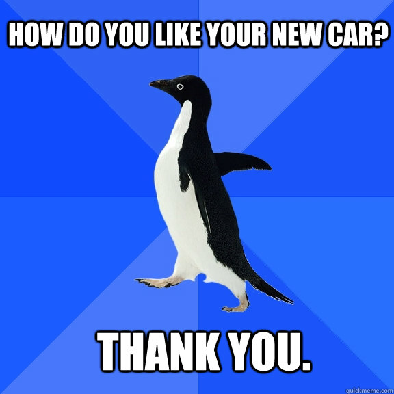 How do you like your new car? Thank you.    Socially Awkward Penguin