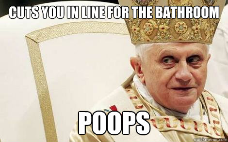 cuts you in line for the bathroom poops - cuts you in line for the bathroom poops  Impolite Pope