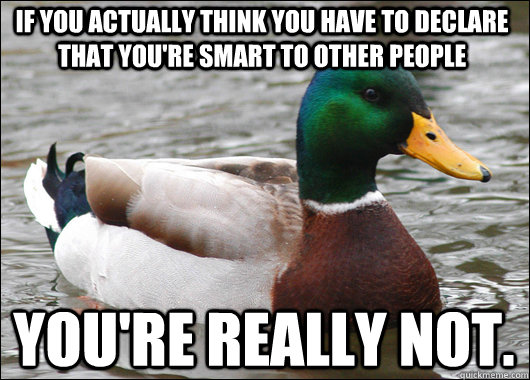 If you actually think you have to declare that you're smart to other people you're really not.  Actual Advice Mallard