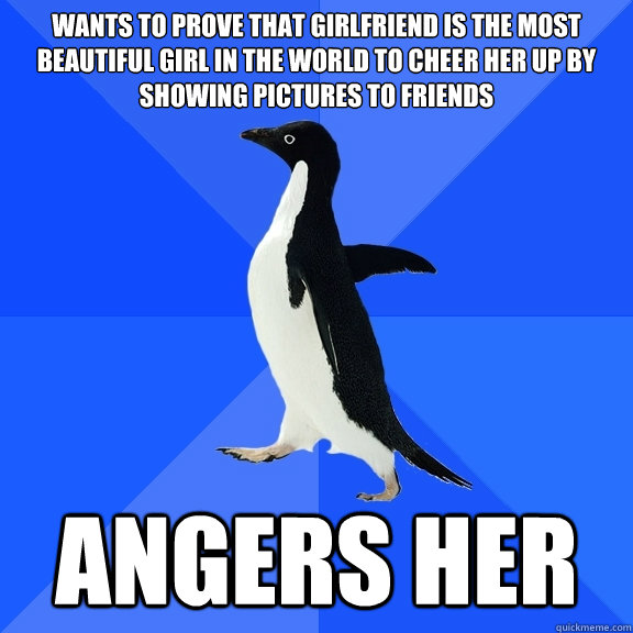 Wants to prove that girlfriend is the most beautiful girl in the world to cheer her up by showing pictures to friends Angers her  Socially Awkward Penguin