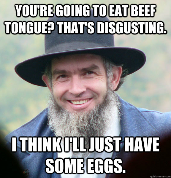 You're going to eat beef tongue? That's disgusting. I think I'll just have some eggs.  Amish Guy