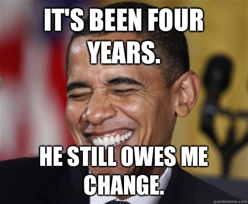 IT'S BEEN FOUR YEARS. HE STILL OWES ME CHANGE.  Scumbag Obama
