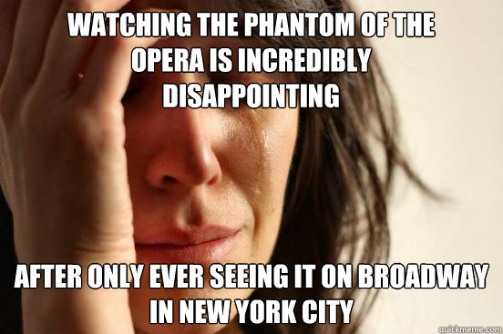 Watching the phantom of the opera is incredibly disappointing  after only ever seeing it on broadway in new york city  First World Problems