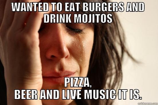 WANTED TO EAT BURGERS AND DRINK MOJITOS PIZZA, BEER AND LIVE MUSIC IT IS. First World Problems