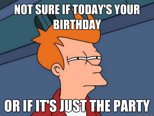 not sure if today's your birthday or if it's just the party  Futurama Fry