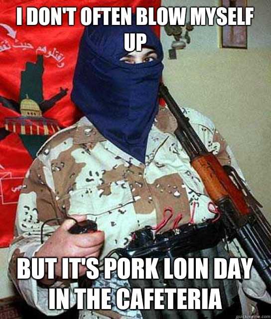 I don't often blow myself up But it's Pork Loin day in the cafeteria   Terrorist Freshman