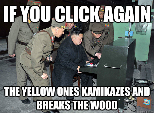 if you click again the yellow ones kamikazes and breaks the wood  kim jong un