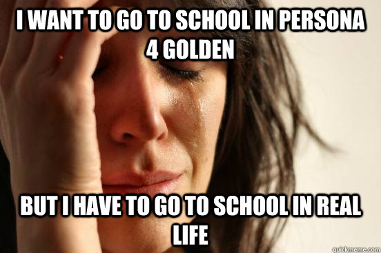 I want to go to school in Persona 4 Golden But i have to go to School in real life - I want to go to school in Persona 4 Golden But i have to go to School in real life  First World Problems