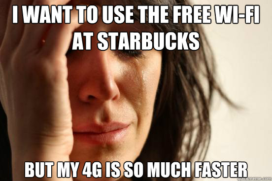 I want to use the free Wi-fi
at starbucks but my 4g is so much faster - I want to use the free Wi-fi
at starbucks but my 4g is so much faster  First World Problems