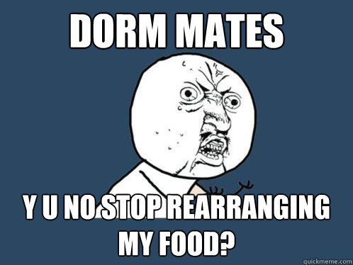 Dorm Mates y u no stop rearranging my food?  Y U No