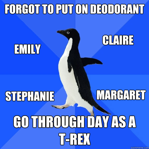 Forgot to put on Deodorant Go through day as a 
T-Rex Margaret Emily Claire Stephanie  Socially Awkward Penguin