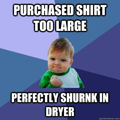 Purchased SHirt too large Perfectly shurnk in dryer  Success Kid