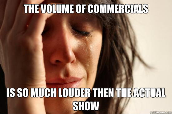 the volume of commercials is so much louder then the actual show  First World Problems
