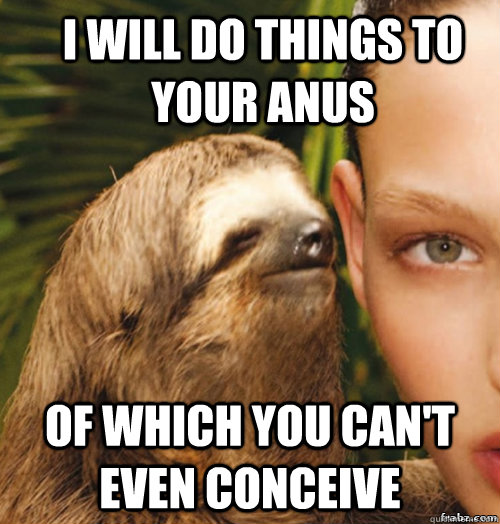 I will do things to your anus  of which you can't even conceive  rape sloth