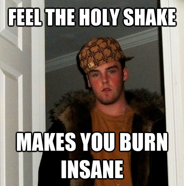 FEEL THE HOLY SHAKE MAKES YOU BURN INSANE  Scumbag Steve