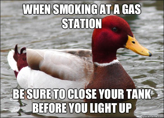 When smoking at a gas station
 Be sure to close your tank before you light up   Malicious Advice Mallard