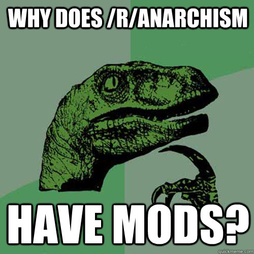 Why does /r/anarchism Have mods? - Why does /r/anarchism Have mods?  Philosoraptor