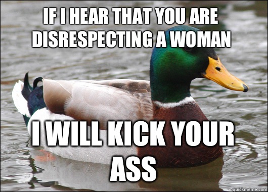 If I hear that you are disrespecting a woman I will kick your ass - If I hear that you are disrespecting a woman I will kick your ass  Actual Advice Mallard
