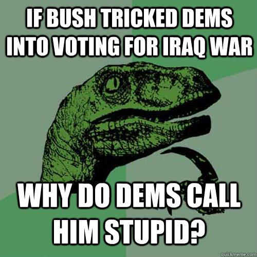 If bush tricked dems into voting for iraq war Why do dems call him stupid? - If bush tricked dems into voting for iraq war Why do dems call him stupid?  Philosoraptor