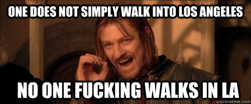 One does not simply walk into los angeles NO ONE FUCKING WALKS IN LA  Mordor