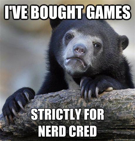 I've Bought Games Strictly For 
Nerd Cred  Confession Bear