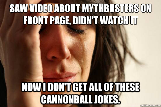 Saw video about mythbusters on front page, didn't watch it Now I don't get all of these cannonball jokes.  First World Problems
