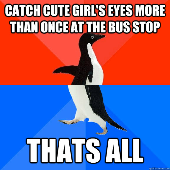 catch cute girl's eyes more than once at the bus stop thats all  Socially Awesome Awkward Penguin