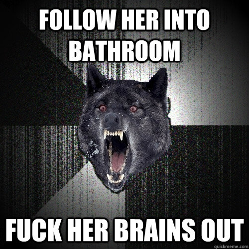 Follow her into bathroom fuck her brains out  Insanity Wolf