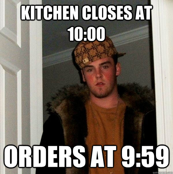 kitchen closes at 10:00 Orders at 9:59  Scumbag Steve