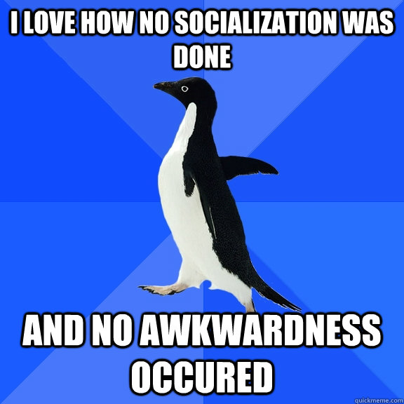 I love how no socialization was done  and no awkwardness occured  Socially Awkward Penguin