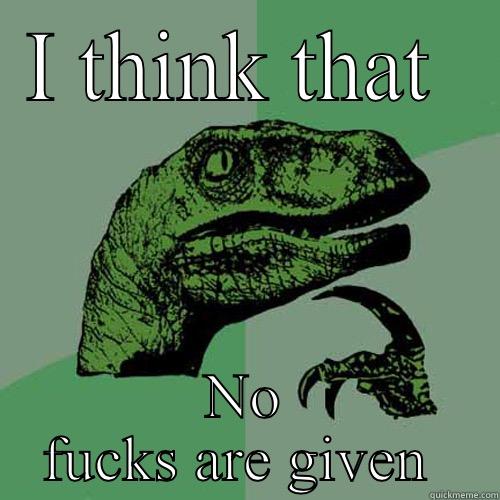 I THINK THAT  NO FUCKS ARE GIVEN  Philosoraptor