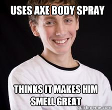 uses axe body spray thinks it makes him smell great - uses axe body spray thinks it makes him smell great  High School Freshman