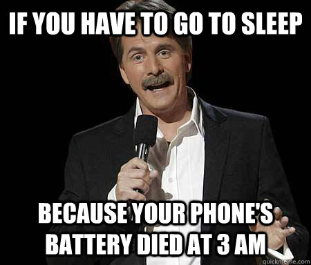 If you have to go to sleep Because your phone's battery died at 3 am  Foxworthy Redditor