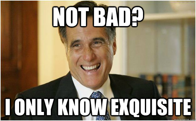 Not bad? I only know exquisite  Mitt Romney