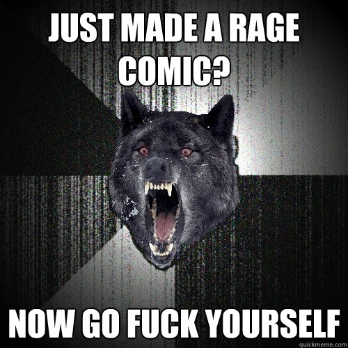 just made a rage comic?  now go fuck yourself   Insanity Wolf