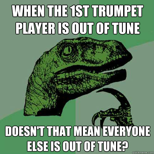when the 1st trumpet player is out of tune doesn't that mean everyone else is out of tune?  Philosoraptor