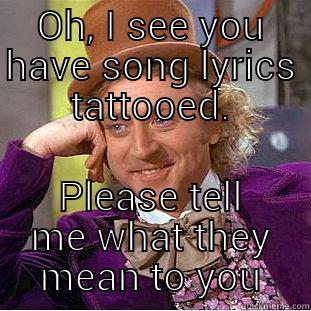 OH, I SEE YOU HAVE SONG LYRICS TATTOOED. PLEASE TELL ME WHAT THEY MEAN TO YOU Condescending Wonka