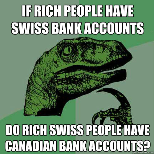If rich people have swiss bank accounts do rich swiss people have canadian bank accounts?  Philosoraptor